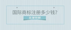 国际商标注册申请费用为多少？有什么需要注意的？