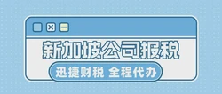 新加坡公司报税时间是什么时候？主要税率和税赋是哪些？