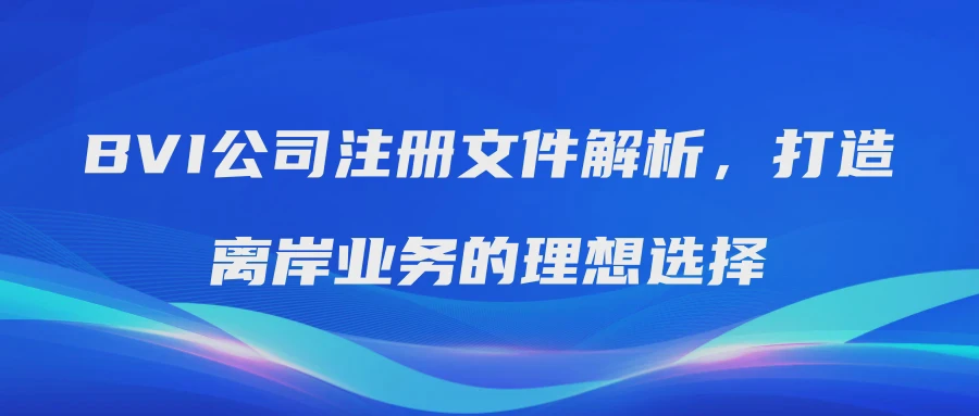 BVI公司注册文件解析，打造离岸业务的理想选择