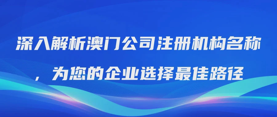 深入解析澳门公司注册机构名称，为您的企业选择最佳路径
