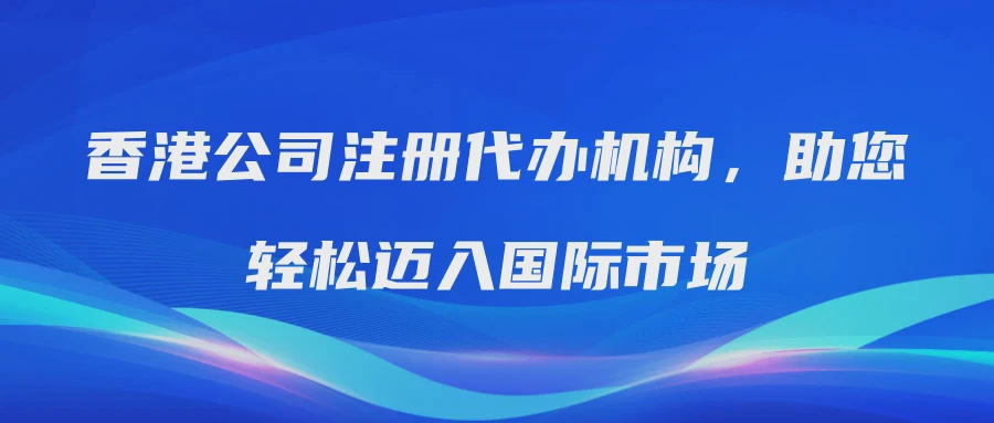 香港公司注册代办机构，助您轻松迈入国际市场