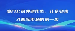 澳门公司注册代办，让企业步入国际市场的第一步