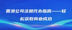 香港公司注册代办指南——轻松获取商业成功