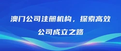澳门公司注册机构，探索高效公司成立之路
