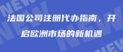 法国公司注册代办指南，开启欧洲市场的新机遇