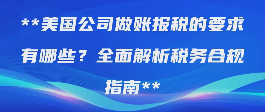 美国公司做账报税的要求有哪些？全面解析税务合规指南