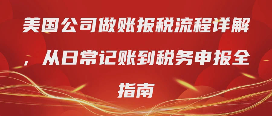 美国公司做账报税流程详解，从日常记账到税务申报全指南