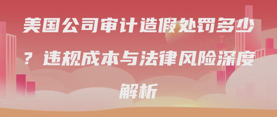美国公司审计造假处罚多少？违规成本与法律风险深度解析
