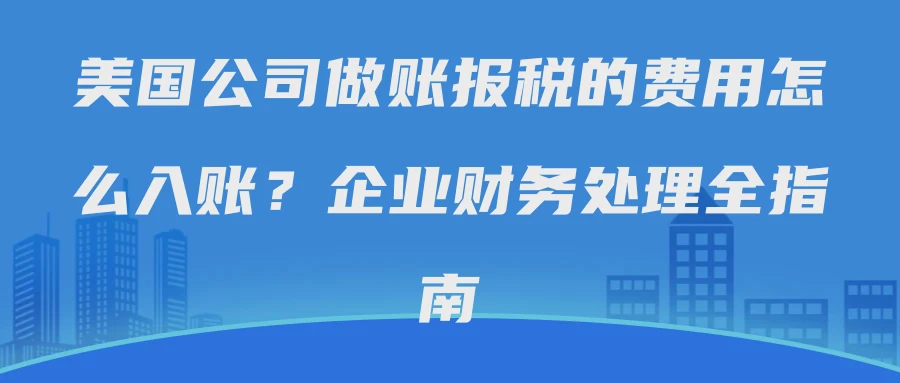 美国公司做账报税的费用怎么入账？企业财务处理全指南