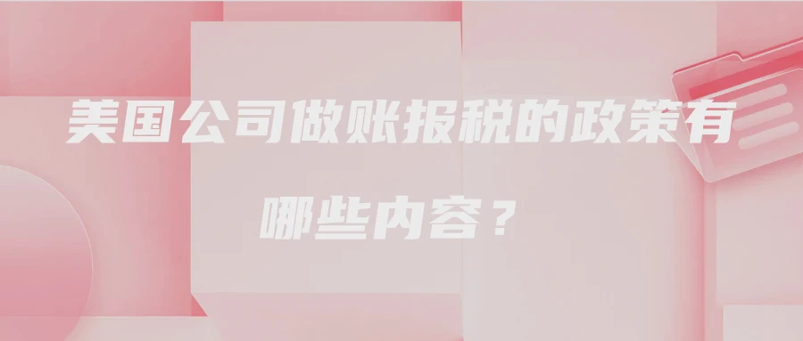 美国公司做账报税的政策有哪些内容？