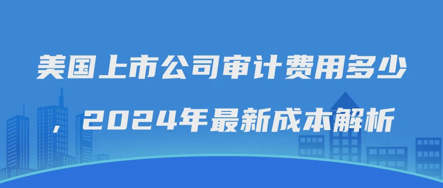 美国上市公司审计费用多少，2024年最新成本解析