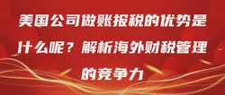 美国公司做账报税的优势是什么呢？解析海外财税管理的竞争力