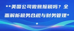 美国公司做账报税吗？全面解析税务合规与财务管理