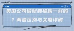 美国公司做账和报税一样吗？两者区别与关联详解